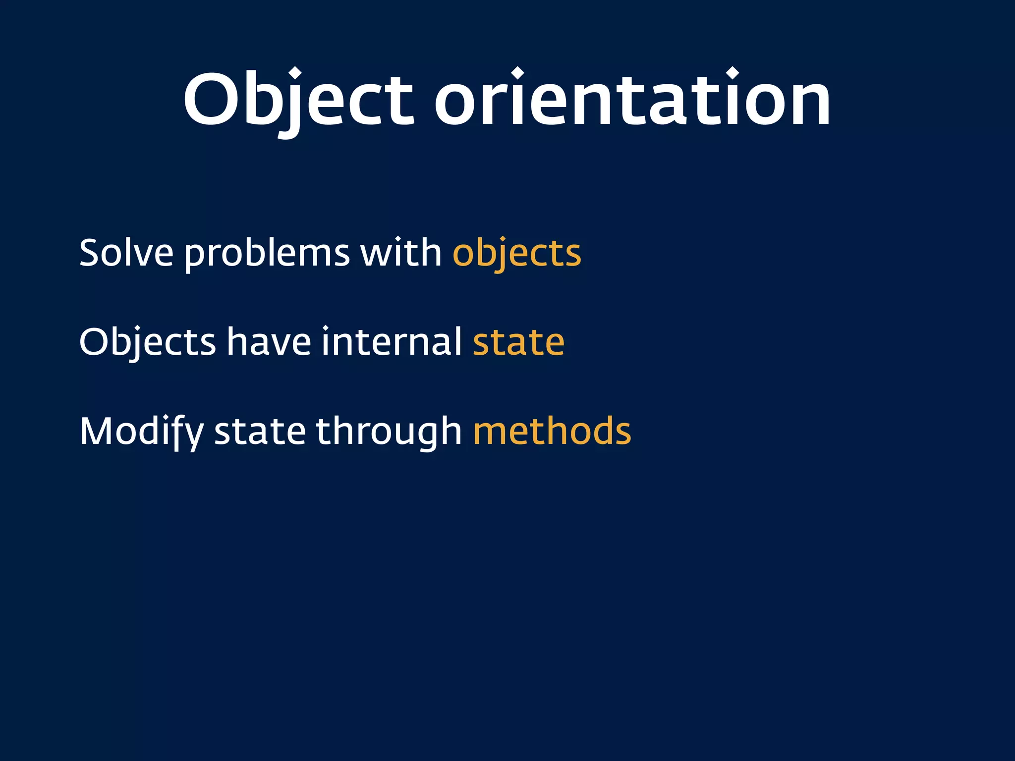 Object orientation
Solve problems with objects
Objects have internal state
Modify state through methods
 