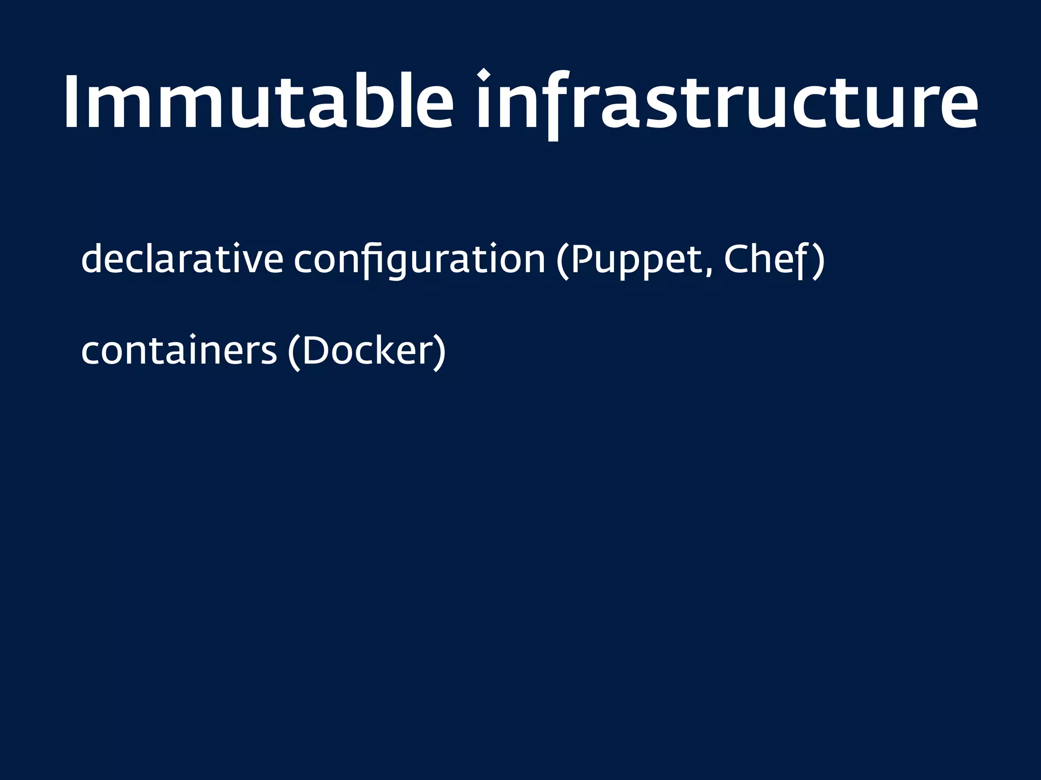 Immutable infrastructure
declarative conﬁguration (Puppet, Chef)
containers (Docker)
 