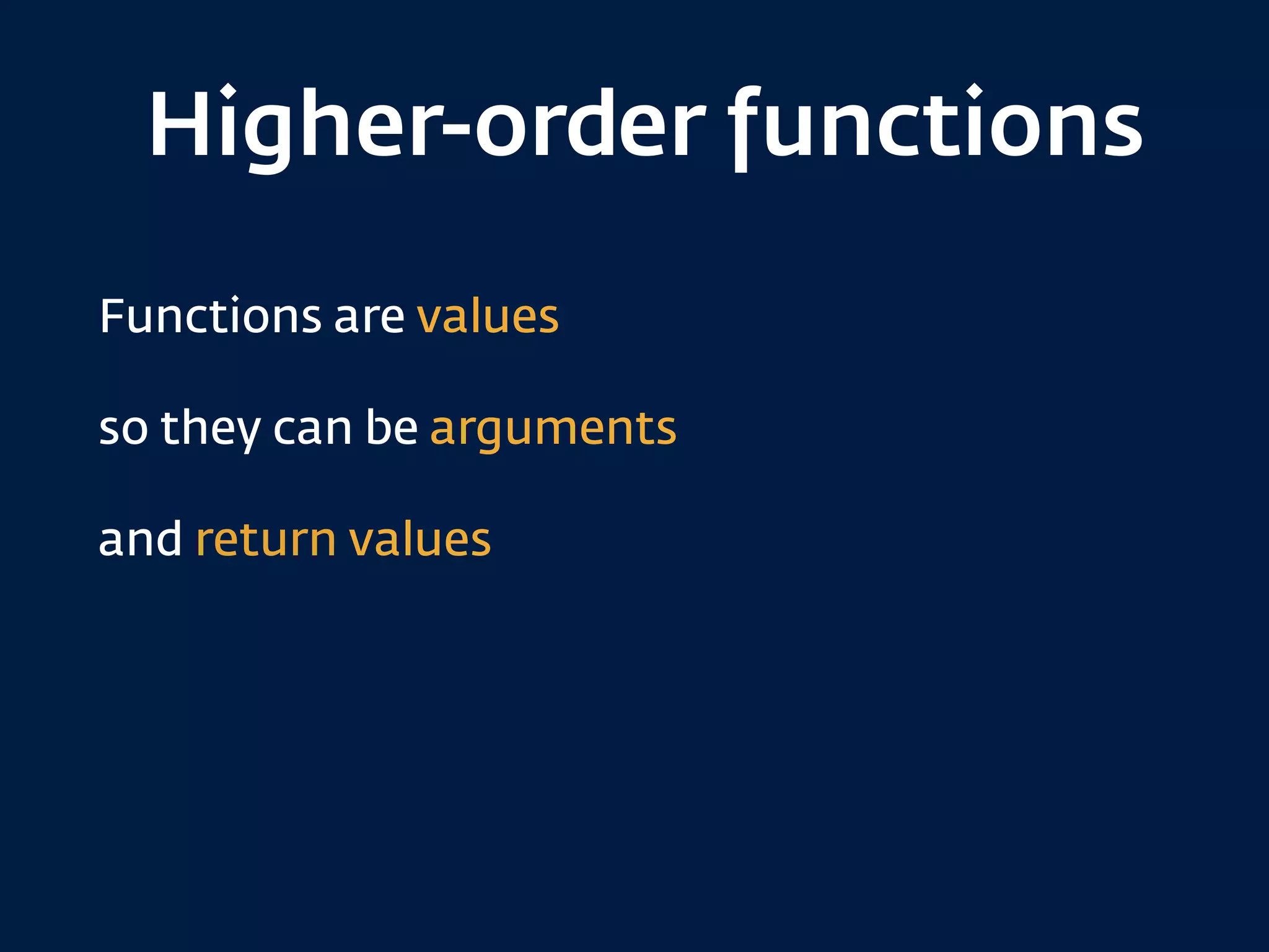 Higher-order functions
Functions are values
so they can be arguments
and return values
 
