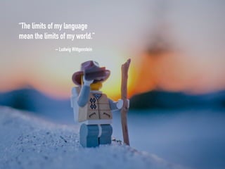“The limits of my language
mean the limits of my world.”
– Ludwig Wittgenstein
 