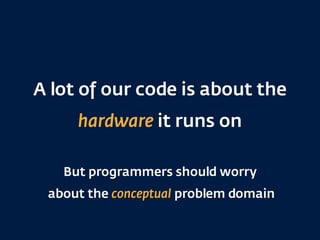A lot of our code is about the
hardware it runs on
But programmers should worry 
about the conceptual problem domain
 