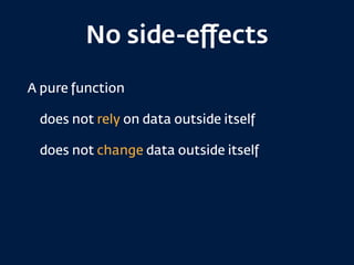 No side-eﬀects
A pure function
does not rely on data outside itself
does not change data outside itself
 