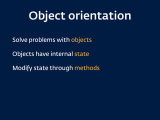 Object orientation
Solve problems with objects
Objects have internal state
Modify state through methods
 