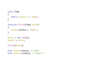 With side-eﬀectsclass Todo
{
public $status = 'todo';
}
function finish(Todo $task)
{
$task->status = 'done';
}
$uhoh = new Todo();
$uhoh2 = $uhoh;
finish($uhoh);
echo $uhoh->status; // done
echo $uhoh2->status; // done???
 