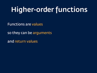 Higher-order functions
Functions are values
so they can be arguments
and return values
 