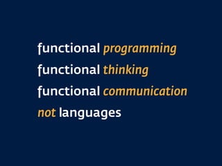 functional programming
functional thinking
functional communication
not languages
 