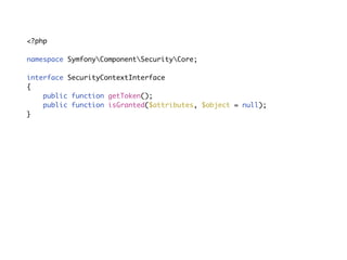 Service objects<?php
namespace SymfonyComponentSecurityCoreAuthenticationTokenStorage;
interface TokenStorageInterface
{
public function getToken();
}
namespace SymfonyComponentSecurityCoreAuthorization;
interface AuthorizationCheckerInterface
{
public function isGranted($attributes, $object = null);
}
single function
 