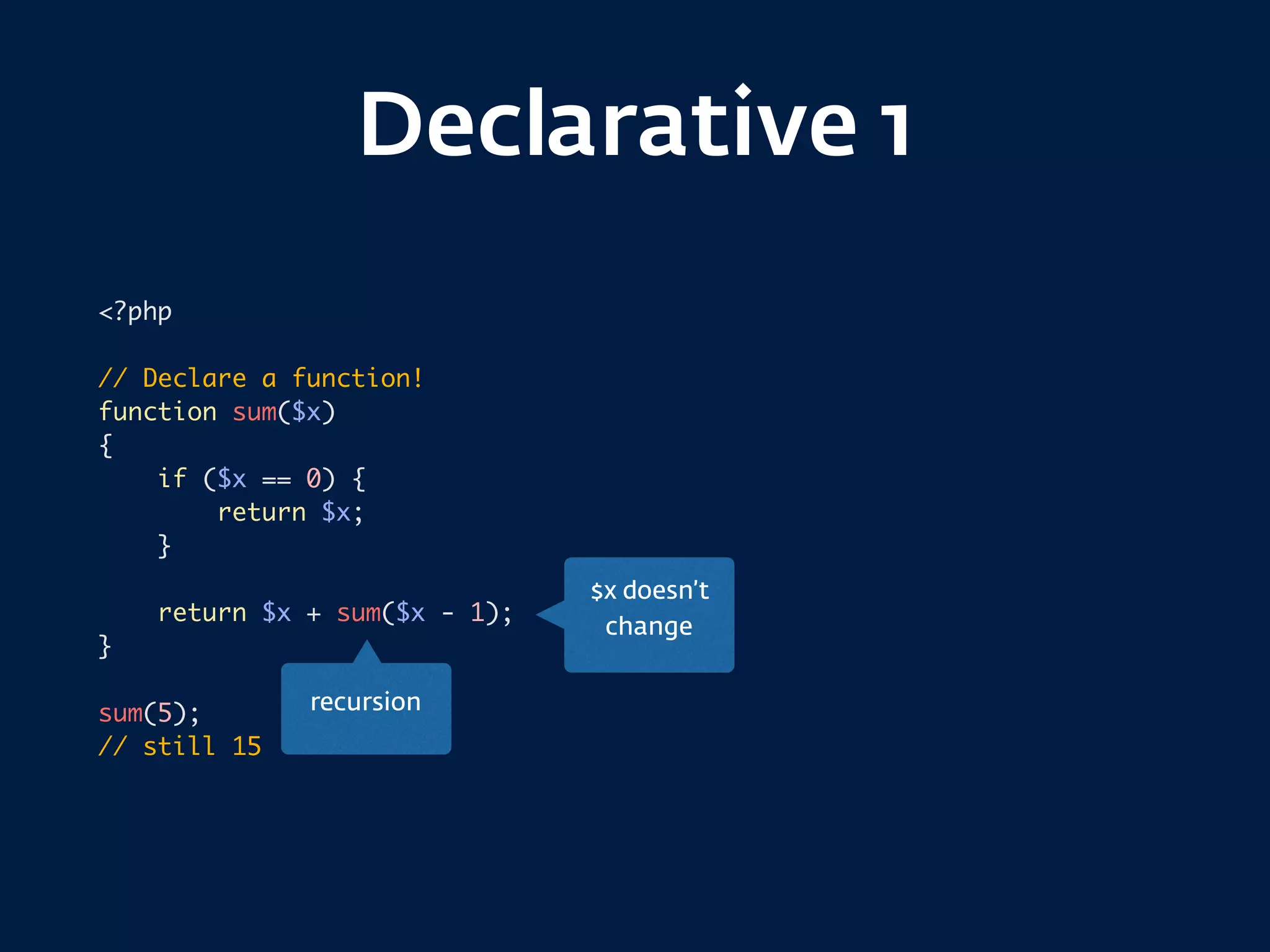 Declarative 1
<?php
// Declare a function!
function sum($x)
{
if ($x == 0) {
return $x;
}
return $x + sum($x - 1);
}
sum(5);
// still 15
$x doesn’t
change
recursion
 