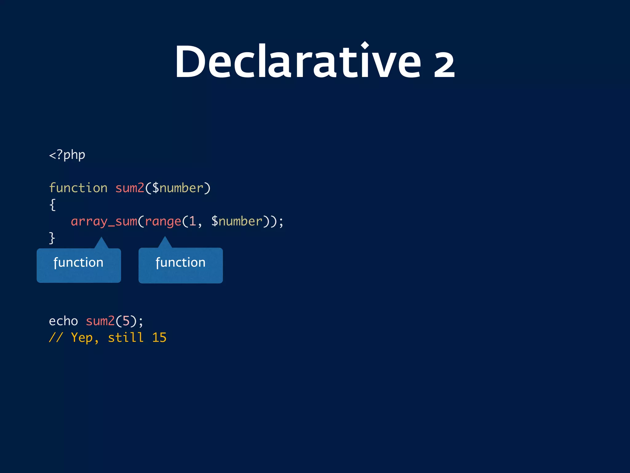 Declarative 2
<?php
function sum2($number)
{
array_sum(range(1, $number));
}
echo sum2(5);
// Yep, still 15
functionfunction
 