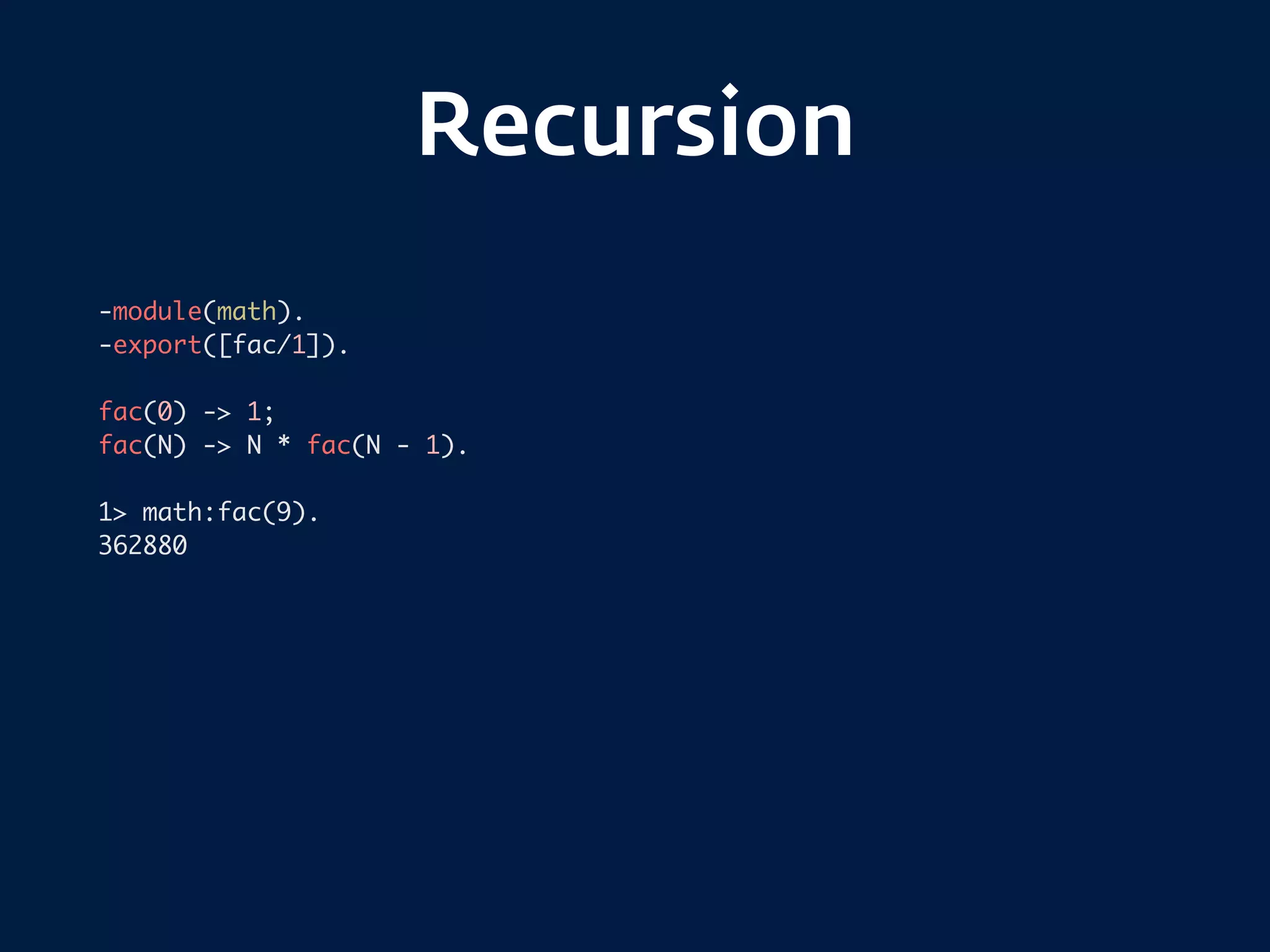 Recursion
-module(math).
-export([fac/1]).
fac(0) -> 1;
fac(N) -> N * fac(N - 1).
1> math:fac(9).
362880
 