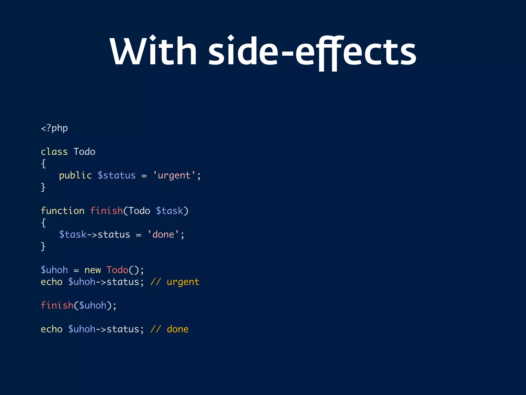 With side-eﬀects
<?php
class Todo
{
public $status = 'urgent';
}
function finish(Todo $task)
{
$task->status = 'done';
}
$uhoh = new Todo();
echo $uhoh->status; // urgent
finish($uhoh);
echo $uhoh->status; // done
 