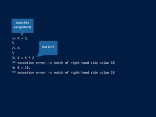 1> X = 5.
5
2> X.
5
3> X = X * 2.
** exception error: no match of right hand side value 10
4> 5 = 10.
** exception error: no match of right hand side value 10
but isn’t
looks like
assignment
 