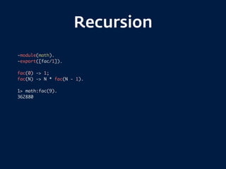 Recursion
-module(math).
-export([fac/1]).
fac(0) -> 1;
fac(N) -> N * fac(N - 1).
1> math:fac(9).
362880
 
