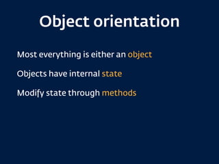 Object orientation
Most everything is either an object
Objects have internal state
Modify state through methods
 