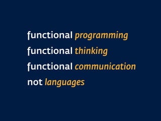 functional programming
functional thinking
functional communication
not languages
 