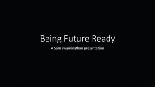 Being Future Ready
A Sam Swaminathan presentation
 