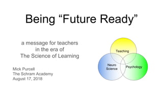 Being “Future Ready”
a message for teachers
in the era of
The Science of Learning
Mick Purcell
The Schram Academy
August 17, 2018
Teaching
Psychology
Neuro
Science
 