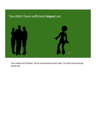 You didn't have sufficient impact yet.
...
Your project isn't finished. You're not producing much code. You didn't have enough
impact yet.
 