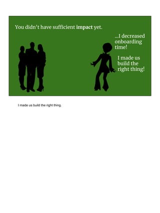 You didn't have sufficient impact yet.
I made us
build the
right thing!
...I decreased
onboarding
time!
I made us build the right thing.
 