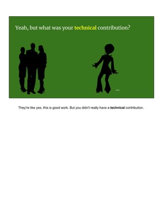 ...
Yeah, but what was your technical contribution?
They're like yes, this is good work. But you didn't really have a technical contribution.
 
