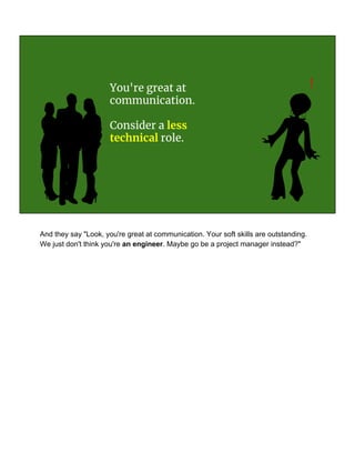 You're great at
communication.
Consider a less
technical role.
!
And they say "Look, you're great at communication. Your soft skills are outstanding.
We just don't think you're an engineer. Maybe go be a project manager instead?"
 