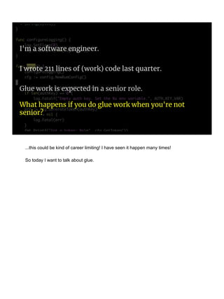 Glue work is expected in a senior role.
I'm a software engineer.
I wrote 211 lines of (work) code last quarter.
What happens if you do glue work when you're not
senior?
...this could be kind of career limiting! I have seen it happen many times!
So today I want to talk about glue.
 
