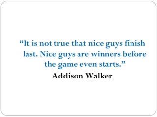 “It is not true that nice guys finish
last. Nice guys are winners before
the game even starts.”
Addison Walker
 