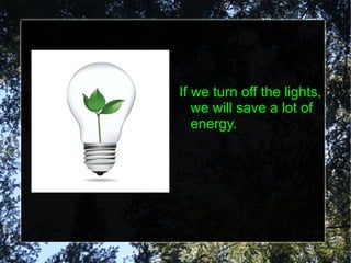If we turn off the lights, we will save a lot of energy. 