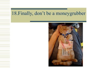 18.Finally, don’t be a moneygrubber
 