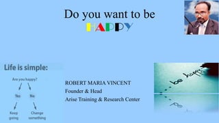 Do you want to be
HAPPY
ROBERT MARIA VINCENT
Founder & Head
Arise Training & Research Center
 