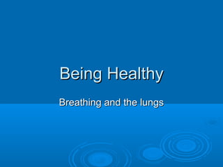 Being HealthyBeing Healthy
Breathing and the lungsBreathing and the lungs
 