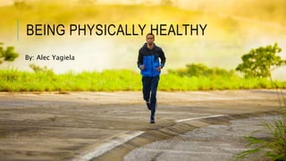 BEING PHYSICALLY HEALTHY
By: Alec Yagiela
 
