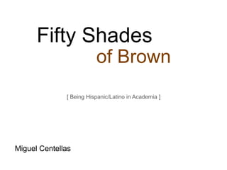 Fifty Shades
                         of Brown
              [ Being Hispanic/Latino in Academia ]




Miguel Centellas
 