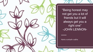 “Being honest may
not get you a lot of
friends but it will
always get you a
right one”
-JOHN LENNON-
Hanis x anisah x adira
 