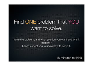 Find ONE problem that YOU
      want to solve.
Write the problem, and what solution you want and why it
                         matters?
        I don’t expect you to know how to solve it.



                                    15 minutes to think
 