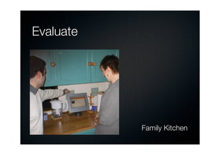 m the design




then evaluation   considerations may also suggest to HCI researchers that



                   Evaluate
                  other experts from other disciplines need to participate in
monitoring or,




                                                                                   A new device being
                                                                                evaluated in a long-


                                                                                family kitchen.




ividual may




and more far-
and again this
                                                                                           Family 63
                                                                                                  Kitchen
 