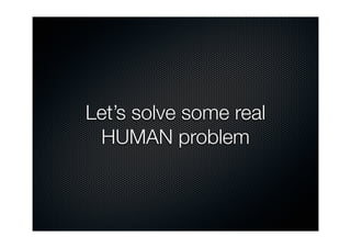 Let’s solve some real
 HUMAN problem
 