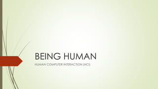 BEING HUMAN
HUMAN COMPUTER INTERACTION (HCI)
 