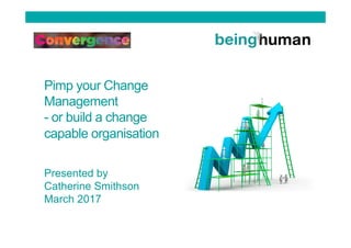 Pimp your Change
Management
- or build a change
capable organisation
Presented by
Catherine Smithson
March 2017
 
