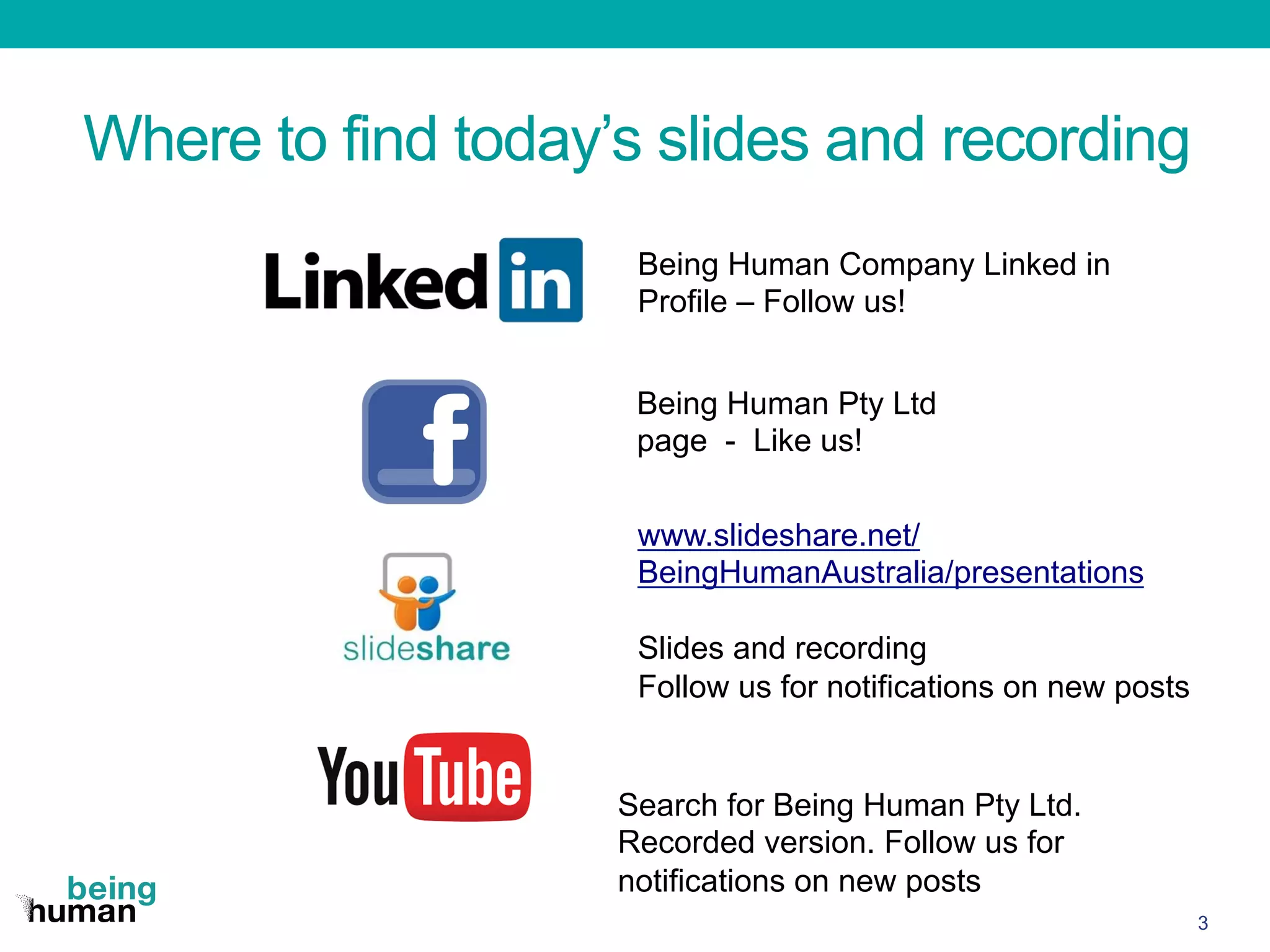 Where to find today’s slides and recording
3
Being Human Company Linked in
Profile – Follow us!
Being Human Pty Ltd
page - Like us!
Search for Being Human Pty Ltd.
Recorded version. Follow us for
notifications on new posts
www.slideshare.net/
BeingHumanAustralia/presentations
Slides and recording
Follow us for notifications on new posts
 