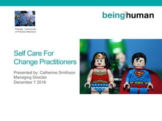 Self Care For
Change Practitioners
Presented by: Catherine Smithson
Managing Director
December 7 2016
Change Community
of Practice Webinars
 