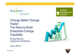 Change Better Change
Faster:
The Race to Build
Enterprise Change
Capability
Presented by
Catherine Smithson
June 2015
 