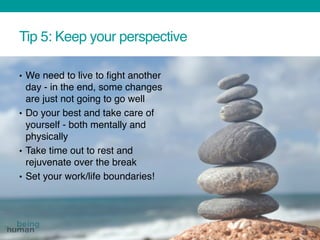 Tip 5: Keep your perspective
• We need to live to fight another
day - in the end, some changes
are just not going to go well
• Do your best and take care of
yourself - both mentally and
physically
• Take time out to rest and
rejuvenate over the break
• Set your work/life boundaries!
21
 