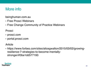 More info
beinghuman.com.au
• Free Prosci Webinars
• Free Change Community of Practice Webinars
Prosci
• prosci.com
• portal.prosci.com
Article
• https://www.forbes.com/sites/alicegwalton/2015/03/02/growing-
resilience-7-strategies-to-become-mentally-
stronger/#3be1dd577193
28
 