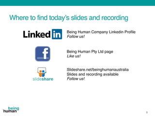 Where to find today’s slides and recording
3
Being Human Company Linkedin Profile
Follow us!
Being Human Pty Ltd page
Like us!
Slideshare.net/beinghumanaustralia
Slides and recording available
Follow us!
 