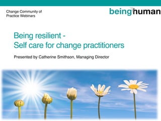 Presented by Catherine Smithson, Managing Director
Change Community of
Practice Webinars
Being resilient -
Self care for change practitioners
 