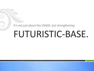 It’s not just about the USAGE, but strengthening
FUTURISTIC-BASE.
 
