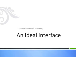 Explanation of what should be;
An Ideal Interface
 