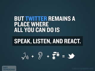 BUT TWITTER REMAINS A
PLACE WHERE
ALL YOU CAN DO IS
SPEAK, LISTEN, AND REACT.
+
GARY
VAYNERCHUK

+

=
GARYVAYNERCHUK.COM

 