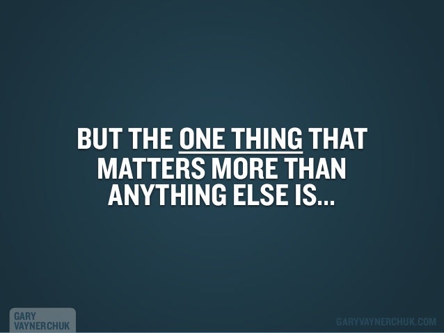 BUT THE ONE THING THAT
MATTERS MORE THAN
ANYTHING ELSE IS...

GARY
VAYNERCHUK

GARYVAYNERCHUK.COM

 